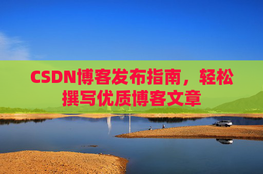 CSDN博客发布指南，轻松撰写优质博客文章